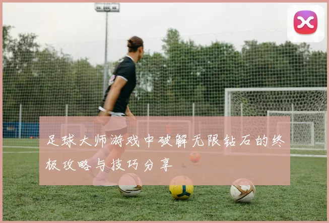 足球大师游戏中破解无限钻石的终极攻略与技巧分享