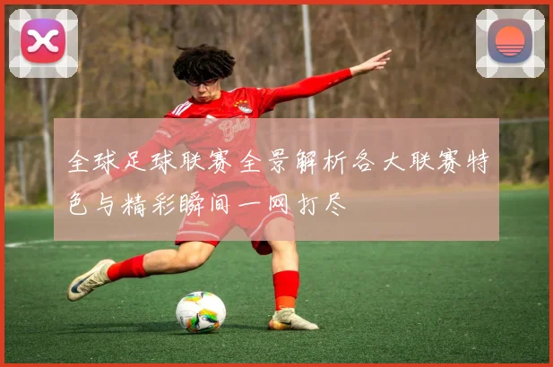 全球足球联赛全景解析各大联赛特色与精彩瞬间一网打尽