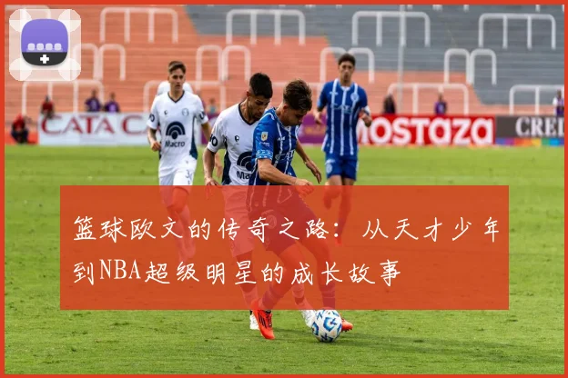 篮球欧文的传奇之路：从天才少年到NBA超级明星的成长故事