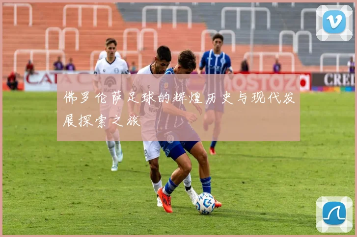 佛罗伦萨足球的辉煌历史与现代发展探索之旅