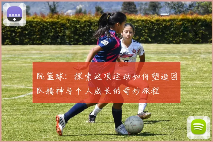 阮篮球：探索这项运动如何塑造团队精神与个人成长的奇妙旅程