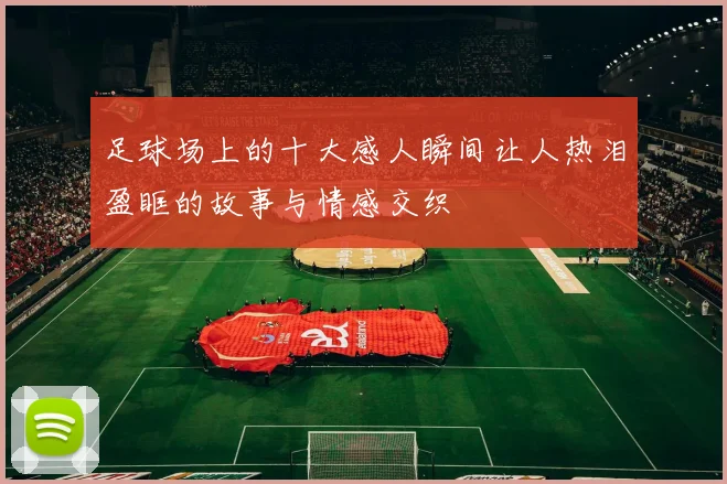 足球场上的十大感人瞬间让人热泪盈眶的故事与情感交织