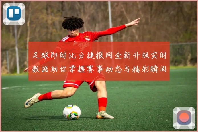 足球即时比分捷报网全新升级实时数据助你掌握赛事动态与精彩瞬间