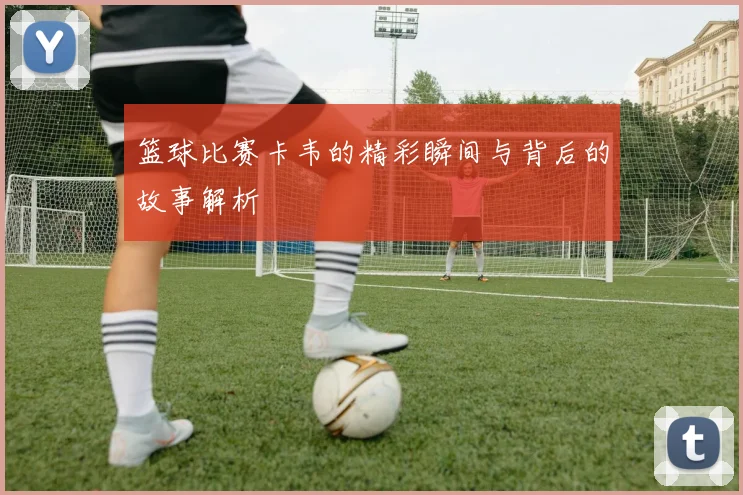 篮球比赛卡韦的精彩瞬间与背后的故事解析