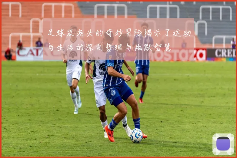 足球装老头的奇妙冒险揭示了运动与生活的深刻哲理与幽默智慧