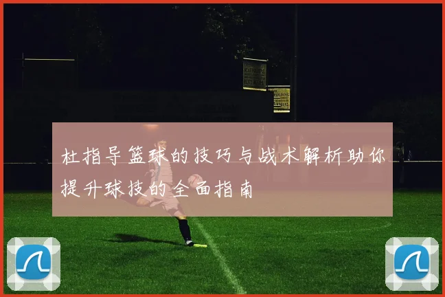 杜指导篮球的技巧与战术解析助你提升球技的全面指南