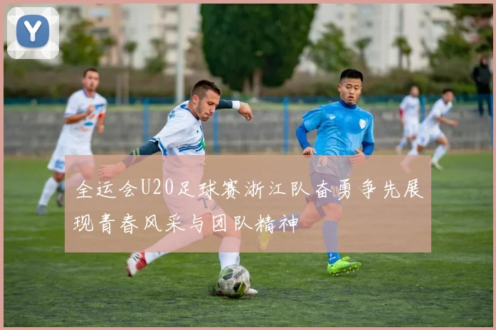 全运会U20足球赛浙江队奋勇争先展现青春风采与团队精神