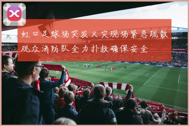 虹口足球场突发火灾现场紧急疏散观众消防队全力扑救确保安全