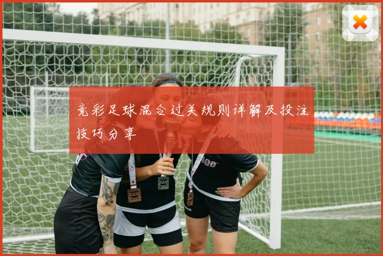 竞彩足球混合过关规则详解及投注技巧分享