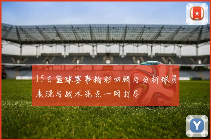 15日篮球赛事精彩回顾与分析球员表现与战术亮点一网打尽