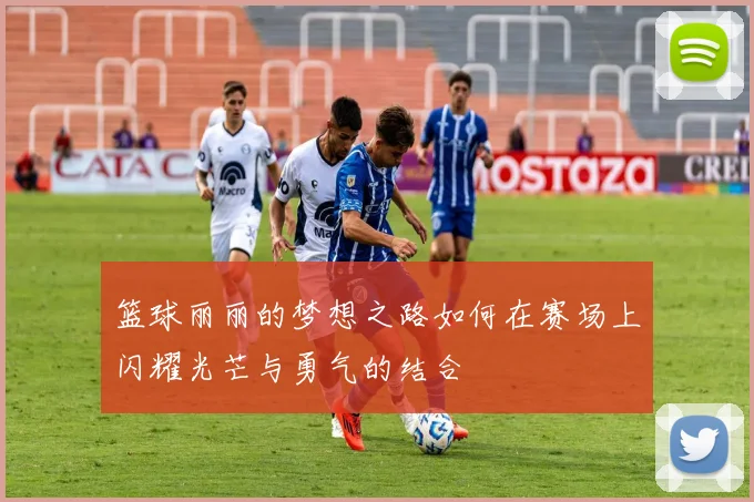 篮球丽丽的梦想之路如何在赛场上闪耀光芒与勇气的结合