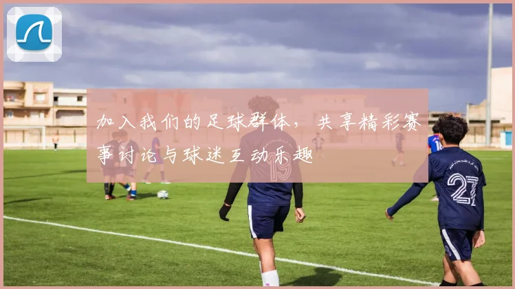 加入我们的足球群体，共享精彩赛事讨论与球迷互动乐趣