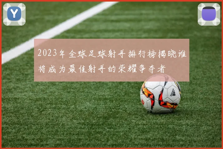 2023年全球足球射手排行榜揭晓谁将成为最佳射手的荣耀争夺者