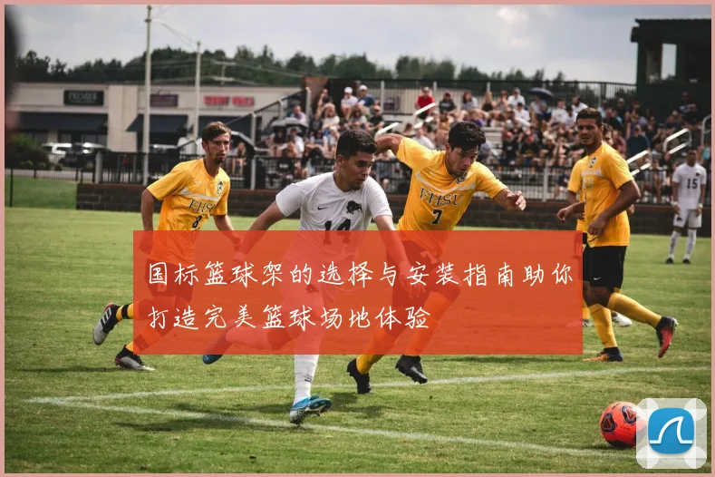 国标篮球架的选择与安装指南助你打造完美篮球场地体验