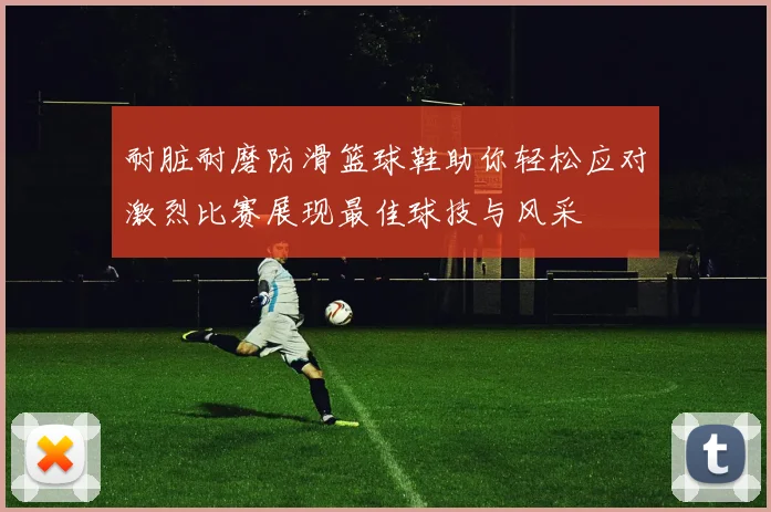 耐脏耐磨防滑篮球鞋助你轻松应对激烈比赛展现最佳球技与风采
