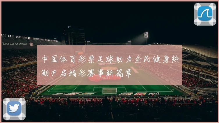 中国体育彩票足球助力全民健身热潮开启精彩赛事新篇章