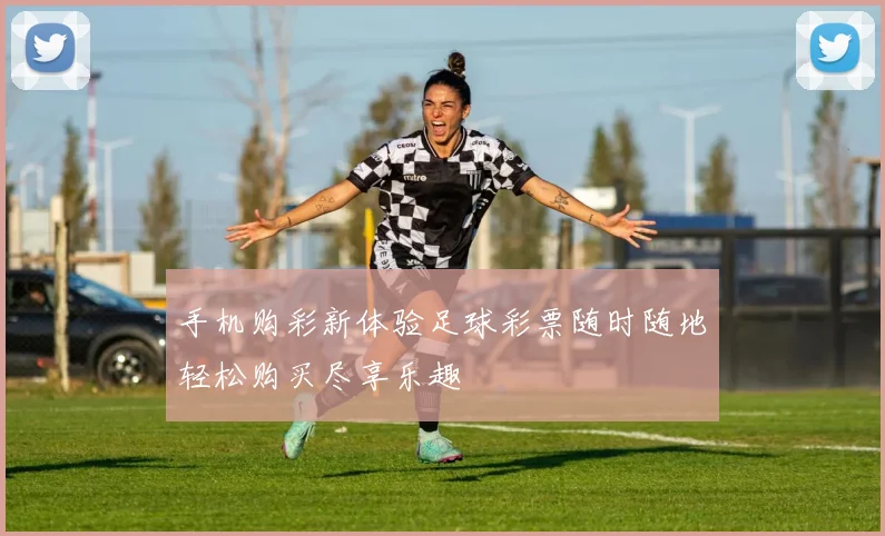 手机购彩新体验足球彩票随时随地轻松购买尽享乐趣