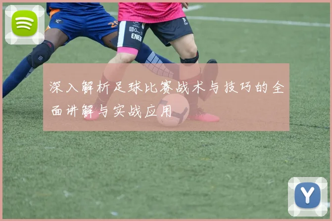 深入解析足球比赛战术与技巧的全面讲解与实战应用