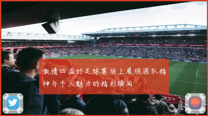 激情四溢的足球赛场上展现团队精神与个人魅力的精彩瞬间