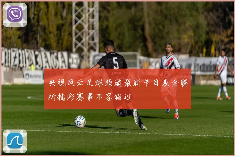 央视风云足球频道最新节目表全解析精彩赛事不容错过