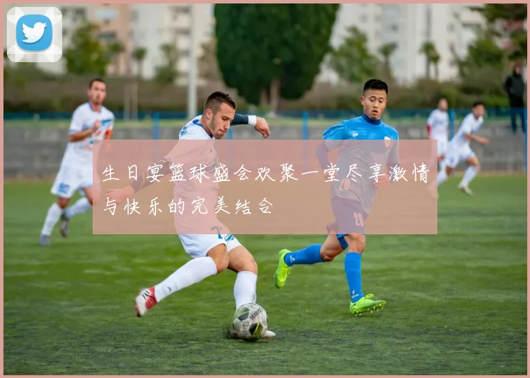 生日宴篮球盛会欢聚一堂尽享激情与快乐的完美结合