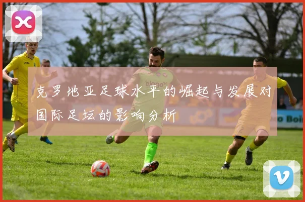 克罗地亚足球水平的崛起与发展对国际足坛的影响分析
