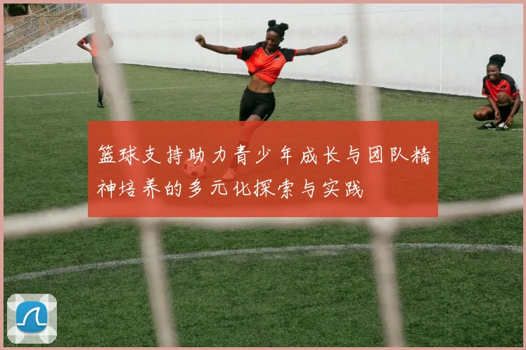 篮球支持助力青少年成长与团队精神培养的多元化探索与实践