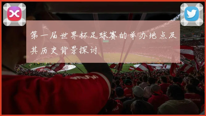 第一届世界杯足球赛的举办地点及其历史背景探讨