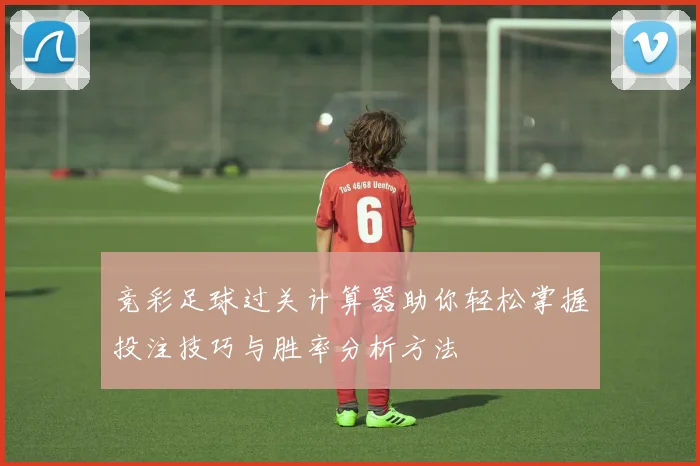 竞彩足球过关计算器助你轻松掌握投注技巧与胜率分析方法