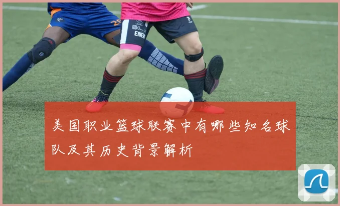 美国职业篮球联赛中有哪些知名球队及其历史背景解析